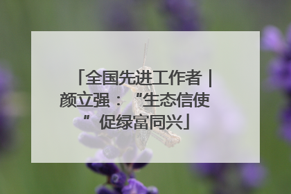 全国先进工作者｜颜立强：“生态信使”促绿富同兴