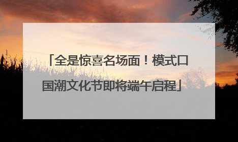 全是惊喜名场面！模式口国潮文化节即将端午启程