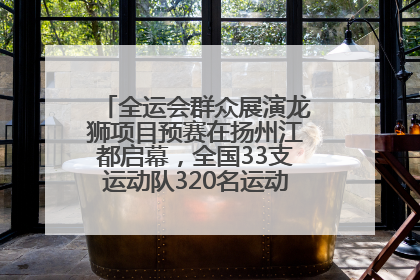 全运会群众展演龙狮项目预赛在扬州江都启幕，全国33支运动队320名运动员“龙争狮斗”