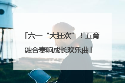 六一“大狂欢”！五育融合奏响成长欢乐曲