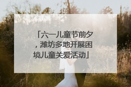 六一儿童节前夕，潍坊多地开展困境儿童关爱活动