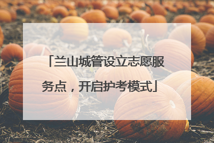兰山城管设立志愿服务点，开启护考模式