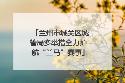 兰州市城关区城管局多举措全力护航“兰马”赛事
