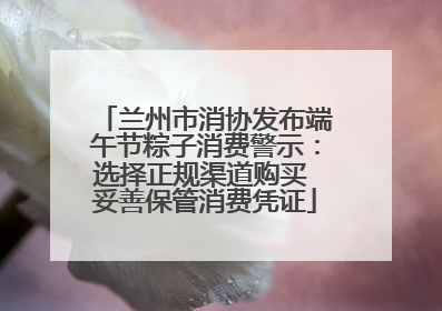 兰州市消协发布端午节粽子消费警示：选择正规渠道购买 妥善保管消费凭证