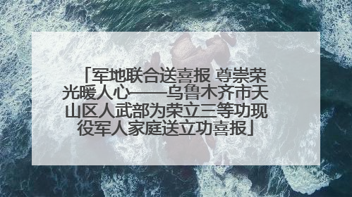 军地联合送喜报 尊崇荣光暖人心——乌鲁木齐市天山区人武部为荣立三等功现役军人家庭送立功喜报