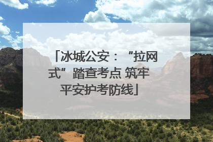 冰城公安：“拉网式”踏查考点 筑牢平安护考防线
