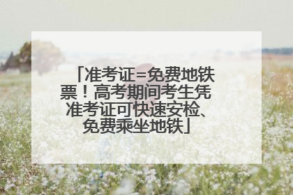 准考证=免费地铁票！高考期间考生凭准考证可快速安检、免费乘坐地铁