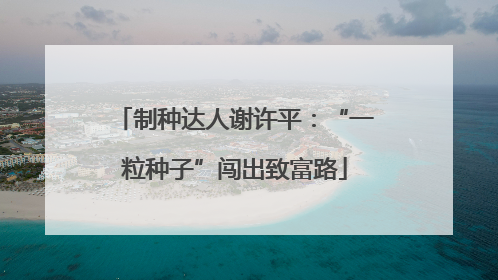 制种达人谢许平：“一粒种子”闯出致富路