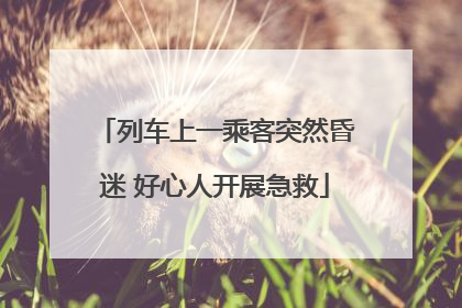 列车上一乘客突然昏迷 好心人开展急救