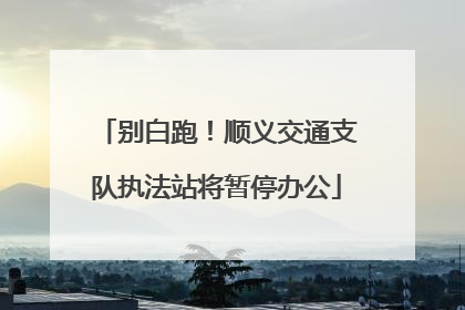 别白跑！顺义交通支队执法站将暂停办公