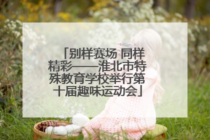 别样赛场 同样精彩——淮北市特殊教育学校举行第十届趣味运动会