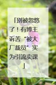别被忽悠了！有博主诉苦“被大厂裁员”实为引流卖课