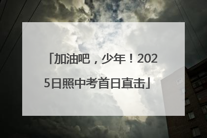 加油吧，少年！2025日照中考首日直击