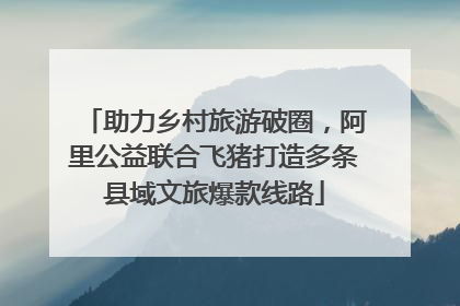 助力乡村旅游破圈，阿里公益联合飞猪打造多条县域文旅爆款线路