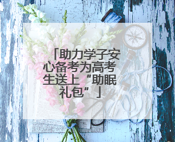 助力学子安心备考为高考生送上“助眠礼包”