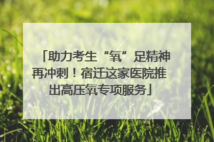 助力考生“氧”足精神再冲刺！宿迁这家医院推出高压氧专项服务