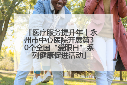 医疗服务提升年丨永州市中心医院开展第30个全国“爱眼日”系列健康促进活动