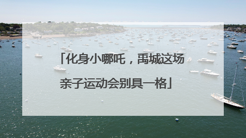 化身小哪吒，禹城这场亲子运动会别具一格
