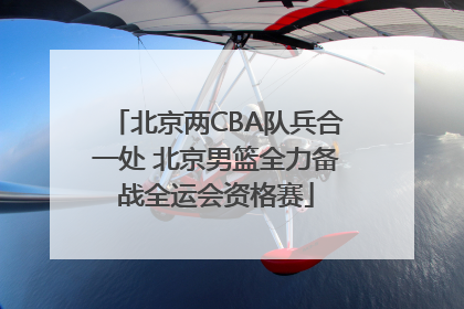 北京两CBA队兵合一处 北京男篮全力备战全运会资格赛