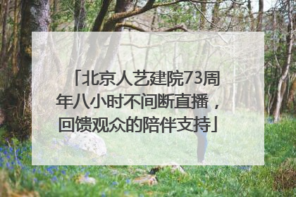 北京人艺建院73周年八小时不间断直播，回馈观众的陪伴支持