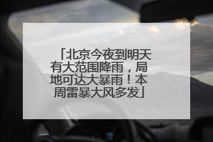 北京今夜到明天有大范围降雨，局地可达大暴雨！本周雷暴大风多发