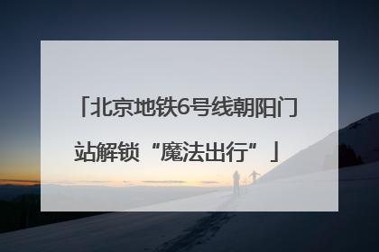 北京地铁6号线朝阳门站解锁“魔法出行”