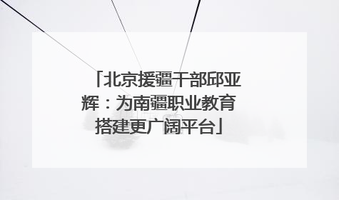 北京援疆干部邱亚辉:为南疆职业教育搭建更广阔平台