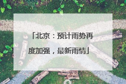 北京：预计雨势再度加强，最新雨情