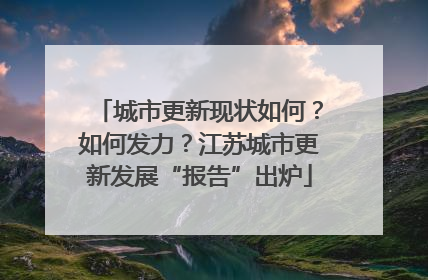 城市更新现状如何？如何发力？江苏城市更新发展“报告”出炉