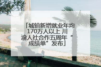 城镇新增就业年均170万人以上 川渝人社合作五周年“成绩单”发布