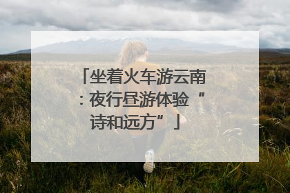 坐着火车游云南：夜行昼游体验“诗和远方”