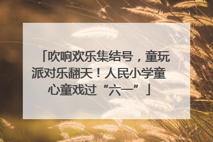 吹响欢乐集结号，童玩派对乐翻天！人民小学童心童戏过“六一”