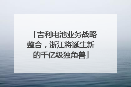 吉利电池业务战略整合，浙江将诞生新的千亿级独角兽