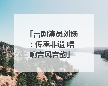 吉剧演员刘杨:传承非遗 唱响吉风吉韵
