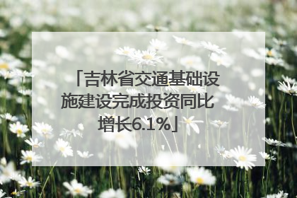 吉林省交通基础设施建设完成投资同比增长6.1%