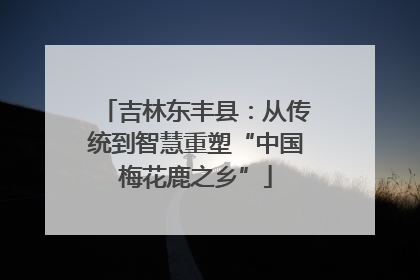吉林东丰县：从传统到智慧重塑“中国梅花鹿之乡”