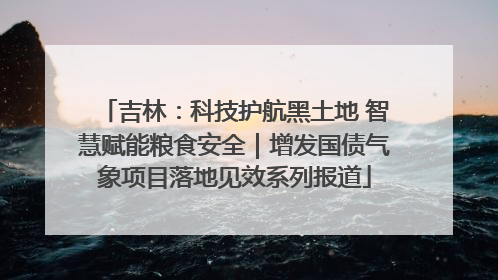 吉林：科技护航黑土地 智慧赋能粮食安全｜增发国债气象项目落地见效系列报道