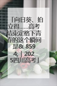 向日葵、拍立得……高考结束定格下青春的这个瞬间是& 8594;｜2025四川高考