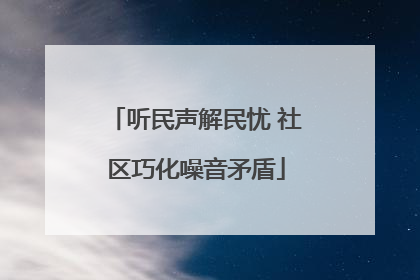 听民声解民忧 社区巧化噪音矛盾