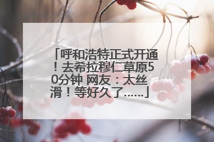呼和浩特正式开通！去希拉穆仁草原50分钟 网友：太丝滑！等好久了……