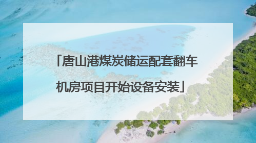 唐山港煤炭储运配套翻车机房项目开始设备安装