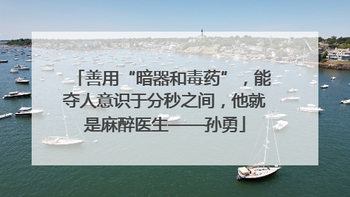 善用“暗器和毒药”，能夺人意识于分秒之间，他就是麻醉医生——孙勇