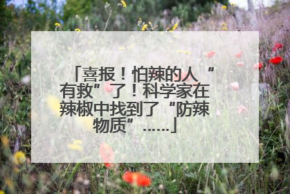 喜报！怕辣的人“有救”了！科学家在辣椒中找到了“防辣物质”……