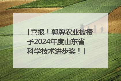 喜报！郭牌农业被授予2024年度山东省科学技术进步奖！