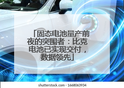 固态电池量产前夜的突围者：比克电池已实现交付，数据领先