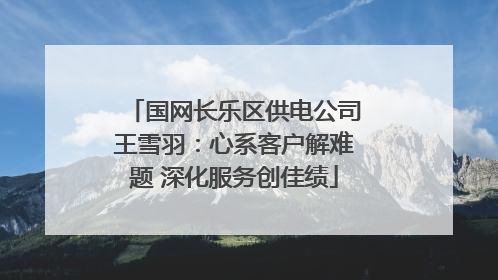国网长乐区供电公司王雪羽：心系客户解难题 深化服务创佳绩