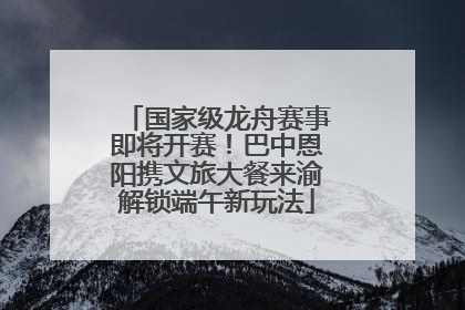 国家级龙舟赛事即将开赛！巴中恩阳携文旅大餐来渝解锁端午新玩法