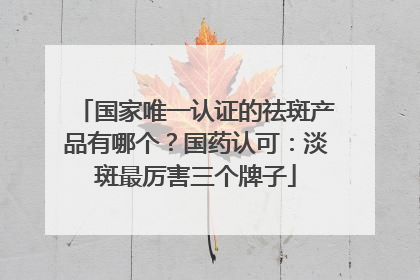 国家唯一认证的祛斑产品有哪个？国药认可：淡斑最厉害三个牌子