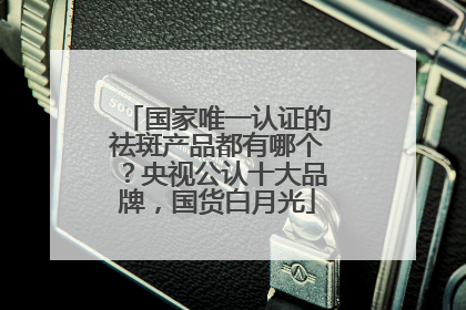 国家唯一认证的祛斑产品都有哪个？央视公认十大品牌，国货白月光