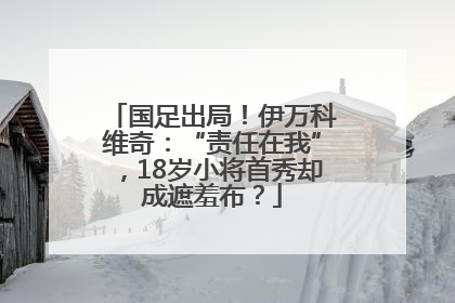 国足出局！伊万科维奇：“责任在我”，18岁小将首秀却成遮羞布？